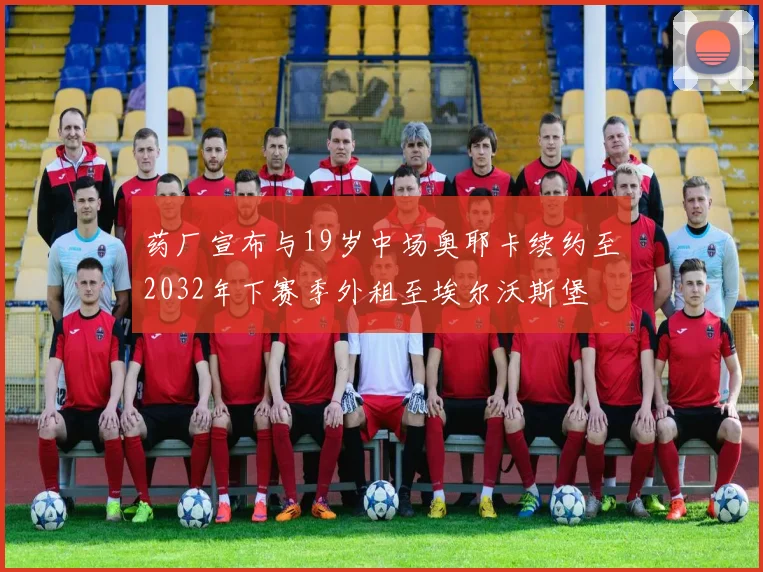 药厂宣布与19岁中场奥耶卡续约至2032年下赛季外租至埃尔沃斯堡