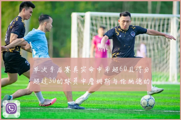 单次季后赛真实命中率超60且得分超过30的球员中詹姆斯与伦纳德的传奇表现