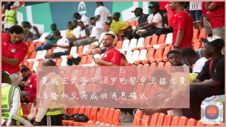 曼城正式签下18岁巴黎中卫赫尔曼马隆加交易成功消息确认