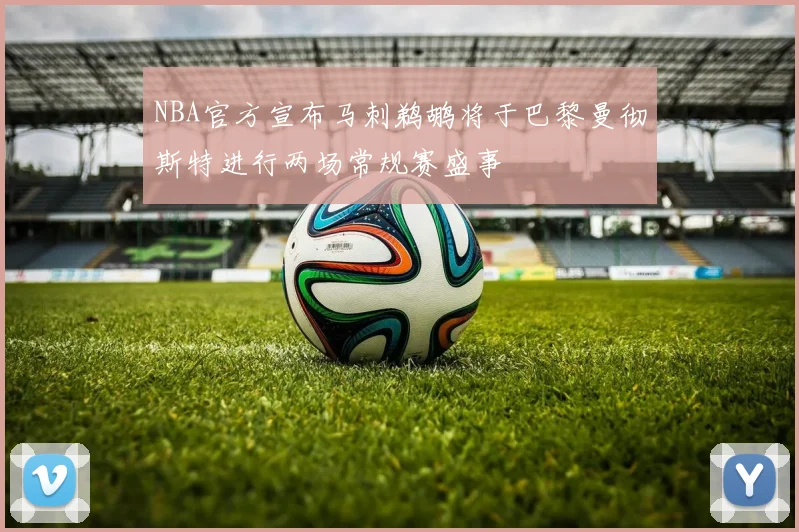 NBA官方宣布马刺鹈鹕将于巴黎曼彻斯特进行两场常规赛盛事