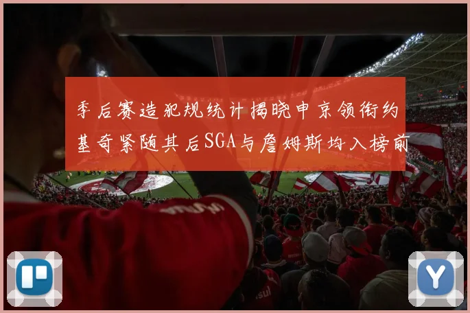 季后赛造犯规统计揭晓申京领衔约基奇紧随其后SGA与詹姆斯均入榜前十