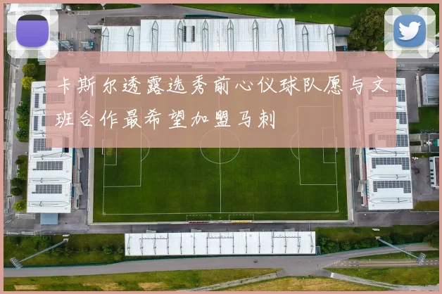 卡斯尔透露选秀前心仪球队愿与文班合作最希望加盟马刺