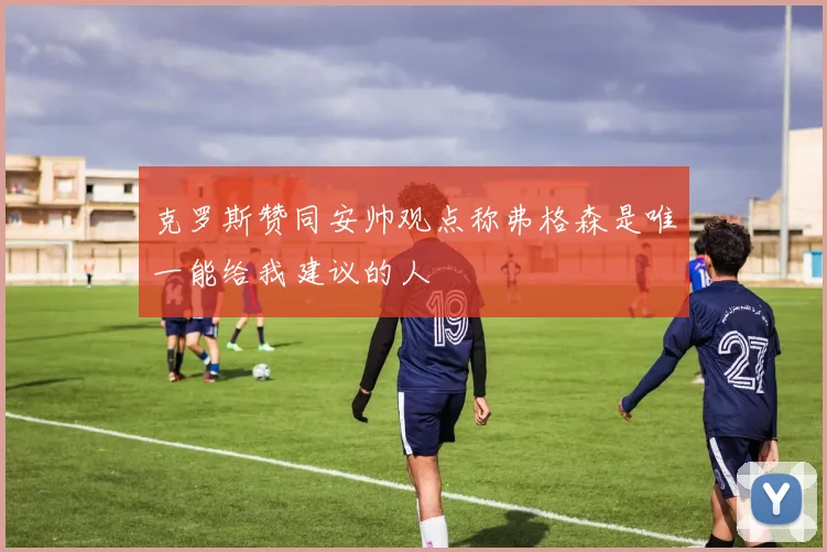 克罗斯赞同安帅观点称弗格森是唯一能给我建议的人
