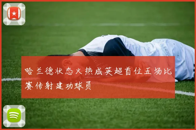 哈兰德状态火热成英超首位五场比赛传射建功球员