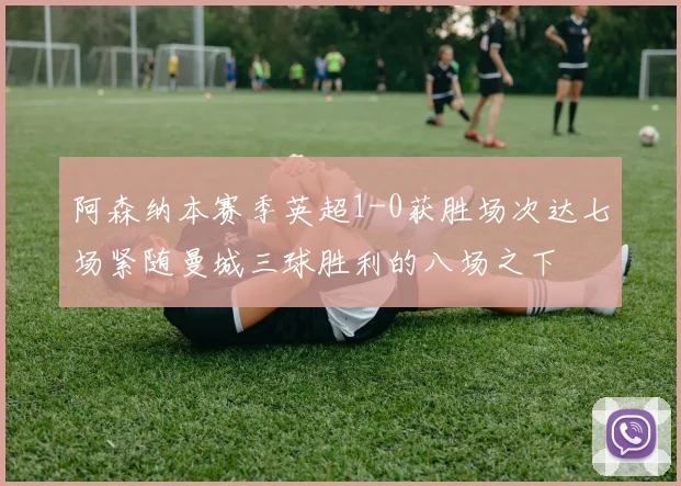 阿森纳本赛季英超1-0获胜场次达七场紧随曼城三球胜利的八场之下