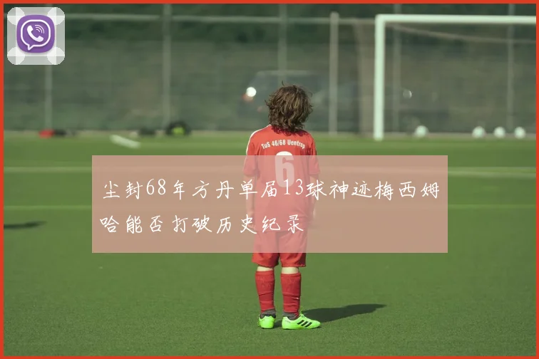 尘封68年方丹单届13球神迹梅西姆哈能否打破历史纪录