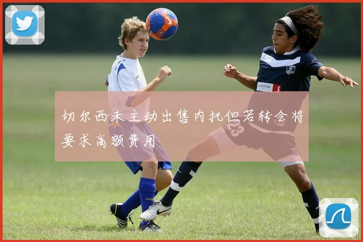 切尔西未主动出售内托但若转会将要求高额费用