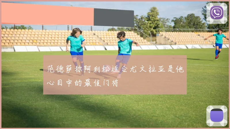 范德萨称阿利松适合尤文拉亚是他心目中的最佳门将
