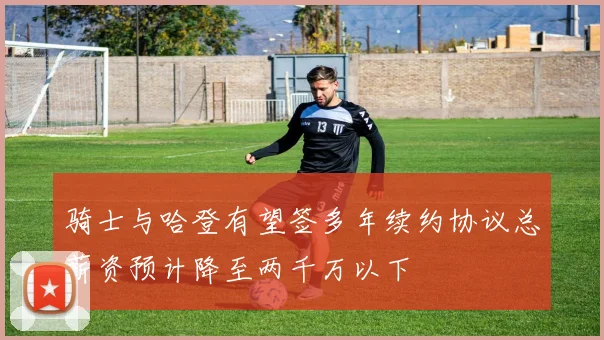 骑士与哈登有望签多年续约协议总薪资预计降至两千万以下