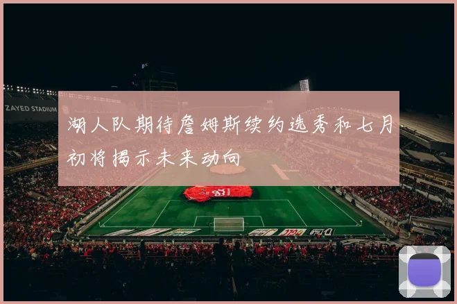 湖人队期待詹姆斯续约选秀和七月初将揭示未来动向