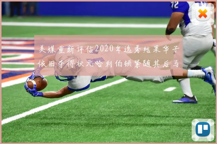 美媒重新评估2020年选秀结果华子依旧夺得状元哈利伯顿紧随其后马克西位列探花