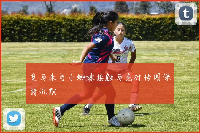 皇马未与小蜘蛛接触马竞对传闻保持沉默