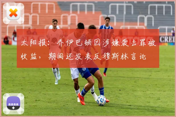 太阳报：乔伊巴顿因涉嫌袭击罪被收监，期间还发表反穆斯林言论