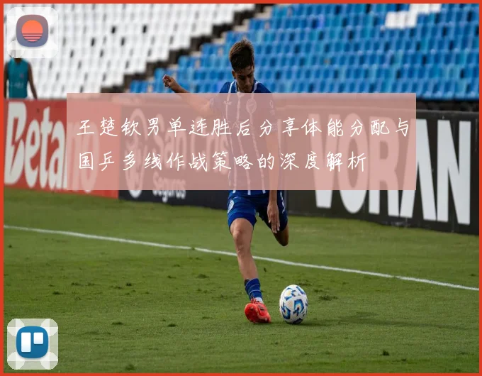王楚钦男单连胜后分享体能分配与国乒多线作战策略的深度解析