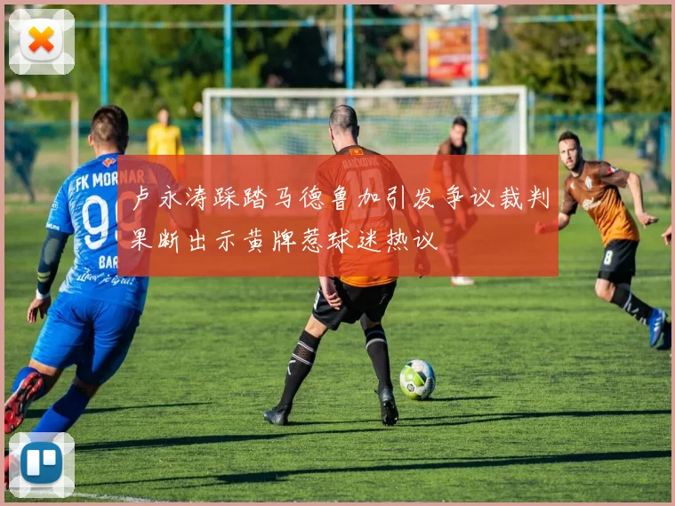 卢永涛踩踏马德鲁加引发争议裁判果断出示黄牌惹球迷热议