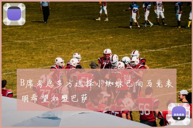 B席考虑多方选择小蜘蛛已向马竞表明希望加盟巴萨