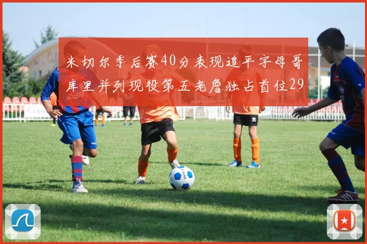 米切尔季后赛40分表现追平字母哥库里并列现役第五老詹独占首位29次记录