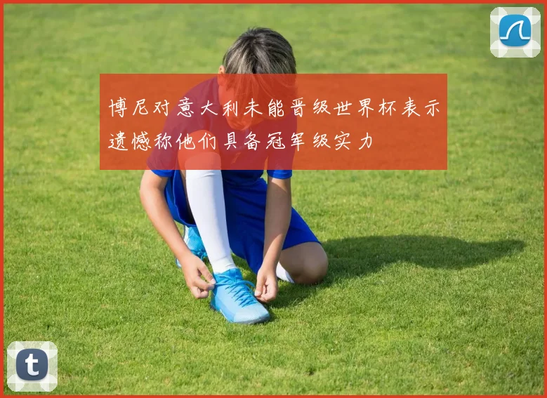 博尼对意大利未能晋级世界杯表示遗憾称他们具备冠军级实力
