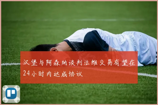 汉堡与阿森纳谈判法维交易有望在24小时内达成协议