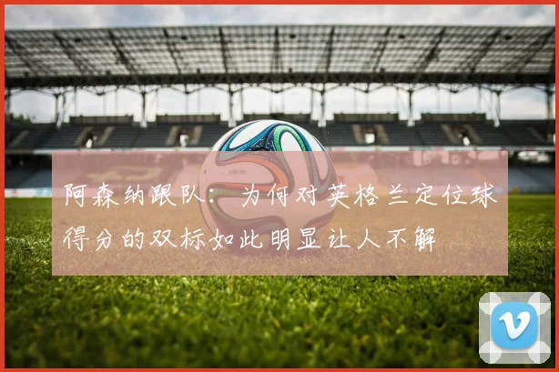 阿森纳跟队：为何对英格兰定位球得分的双标如此明显让人不解