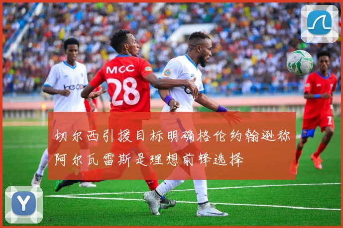 切尔西引援目标明确格伦约翰逊称阿尔瓦雷斯是理想前锋选择