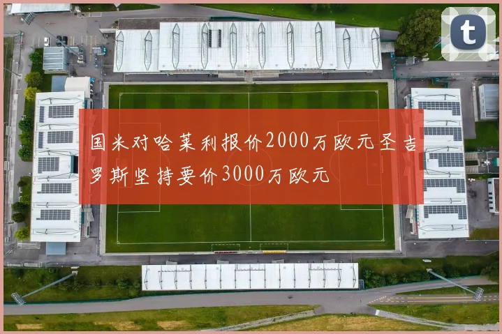 国米对哈莱利报价2000万欧元圣吉罗斯坚持要价3000万欧元