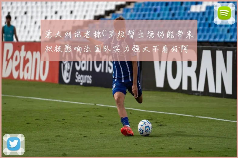 意大利记者称C罗短暂出场仍能带来积极影响法国队实力强大不看好阿根廷表现