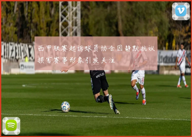 西甲联赛起诉球员协会因静默抗议损害赛事形象引发关注
