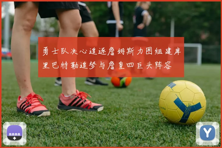 勇士队决心追逐詹姆斯力图组建库里巴特勒追梦与詹皇四巨头阵容