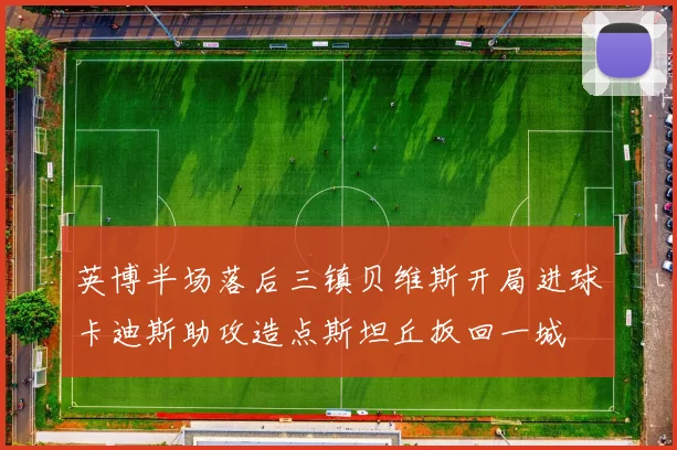 英博半场落后三镇贝维斯开局进球卡迪斯助攻造点斯坦丘扳回一城