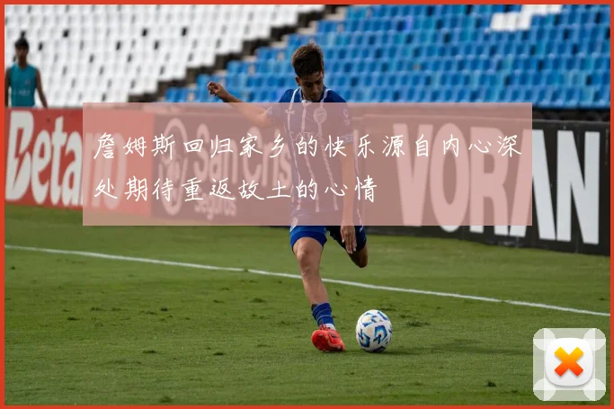 詹姆斯回归家乡的快乐源自内心深处期待重返故土的心情