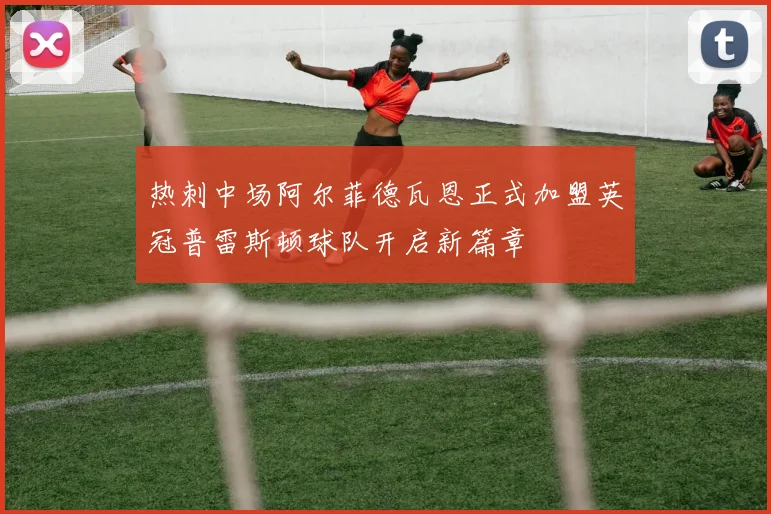 热刺中场阿尔菲德瓦恩正式加盟英冠普雷斯顿球队开启新篇章