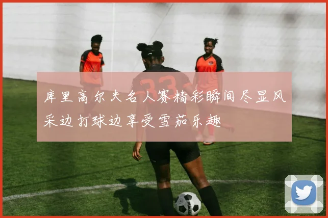 库里高尔夫名人赛精彩瞬间尽显风采边打球边享受雪茄乐趣