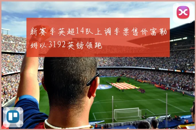 新赛季英超14队上调季票售价富勒姆以3192英镑领跑