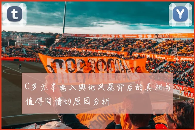 C罗无辜卷入舆论风暴背后的真相与值得同情的原因分析